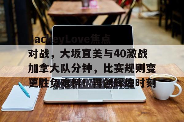 JackeyLove焦点对战，大坂直美与40激战加拿大队分钟，比赛规则变更胜负难料！再创辉煌时刻的简单介绍